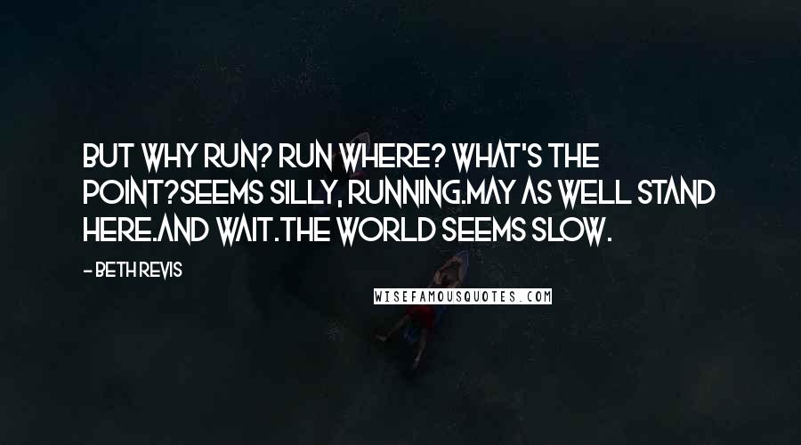 Beth Revis Quotes: But why run? Run where? What's the point?Seems silly, running.May as well stand here.And wait.The world seems slow.