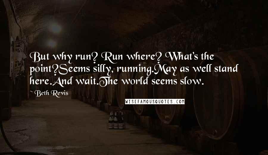 Beth Revis Quotes: But why run? Run where? What's the point?Seems silly, running.May as well stand here.And wait.The world seems slow.