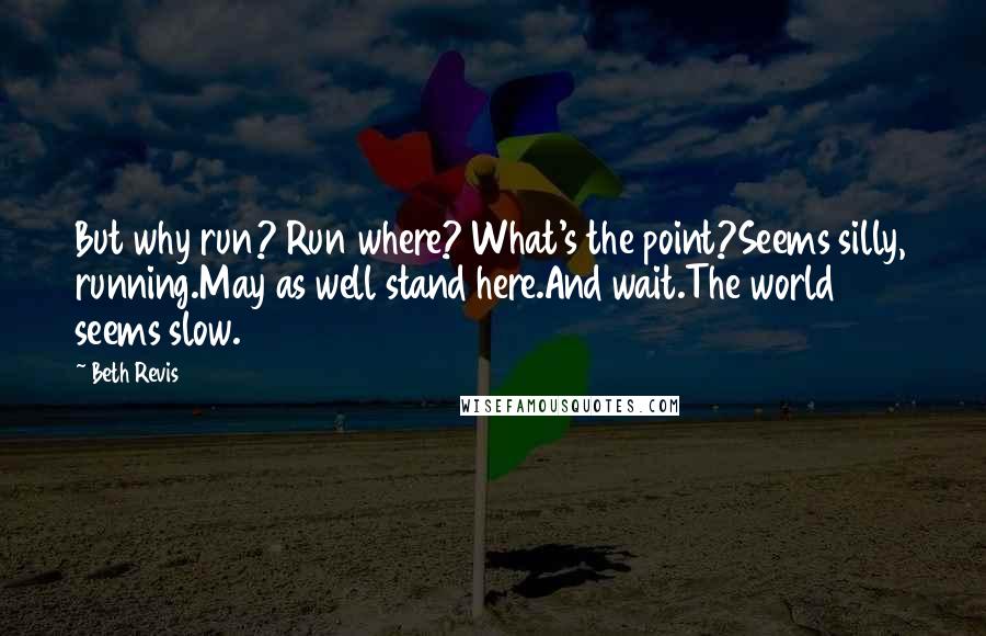 Beth Revis Quotes: But why run? Run where? What's the point?Seems silly, running.May as well stand here.And wait.The world seems slow.