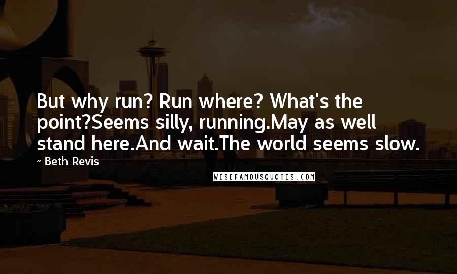 Beth Revis Quotes: But why run? Run where? What's the point?Seems silly, running.May as well stand here.And wait.The world seems slow.