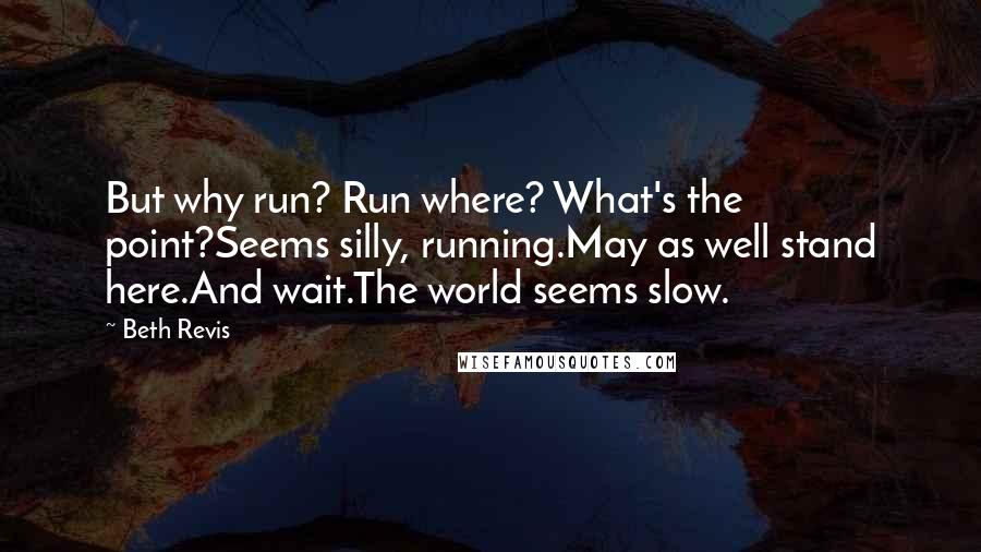 Beth Revis Quotes: But why run? Run where? What's the point?Seems silly, running.May as well stand here.And wait.The world seems slow.