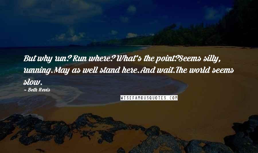 Beth Revis Quotes: But why run? Run where? What's the point?Seems silly, running.May as well stand here.And wait.The world seems slow.