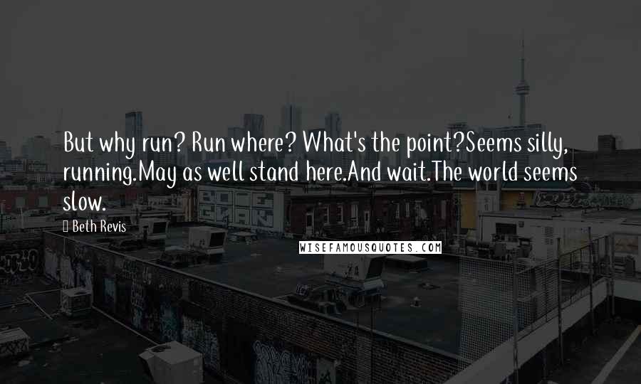 Beth Revis Quotes: But why run? Run where? What's the point?Seems silly, running.May as well stand here.And wait.The world seems slow.