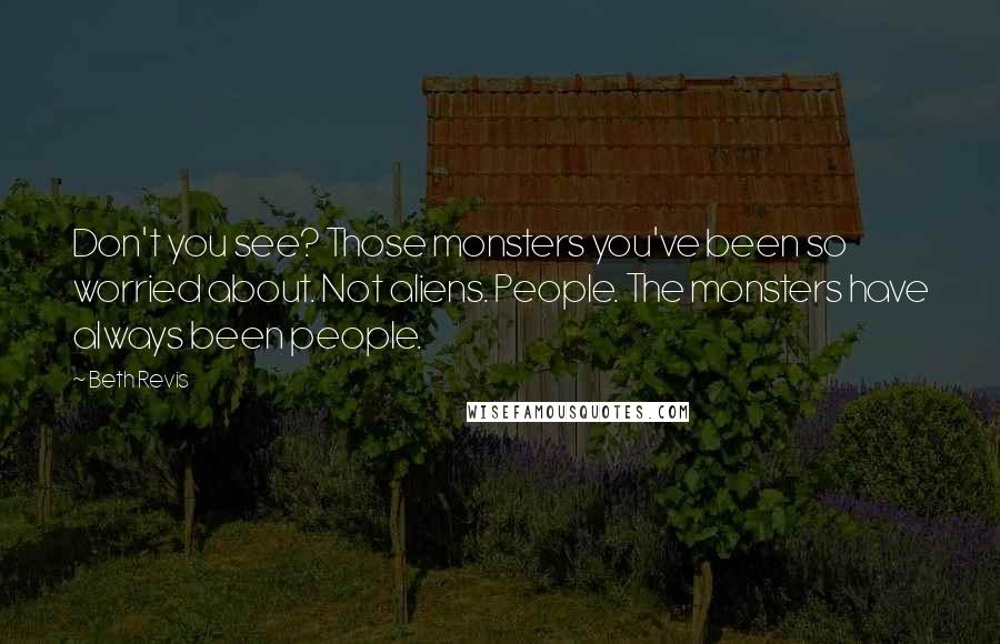 Beth Revis Quotes: Don't you see? Those monsters you've been so worried about. Not aliens. People. The monsters have always been people.