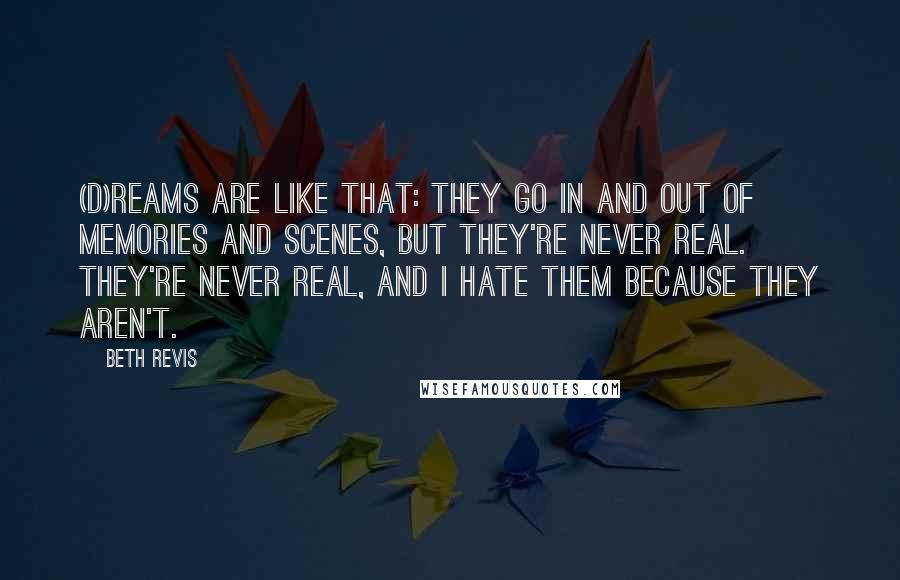 Beth Revis Quotes: (D)reams are like that: they go in and out of memories and scenes, but they're never real. They're never real, and I hate them because they aren't.
