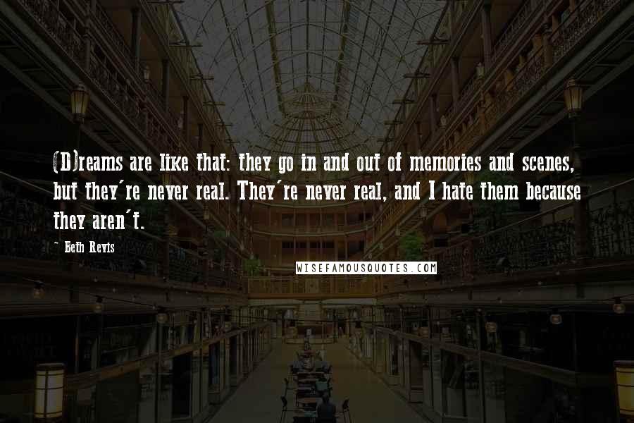 Beth Revis Quotes: (D)reams are like that: they go in and out of memories and scenes, but they're never real. They're never real, and I hate them because they aren't.