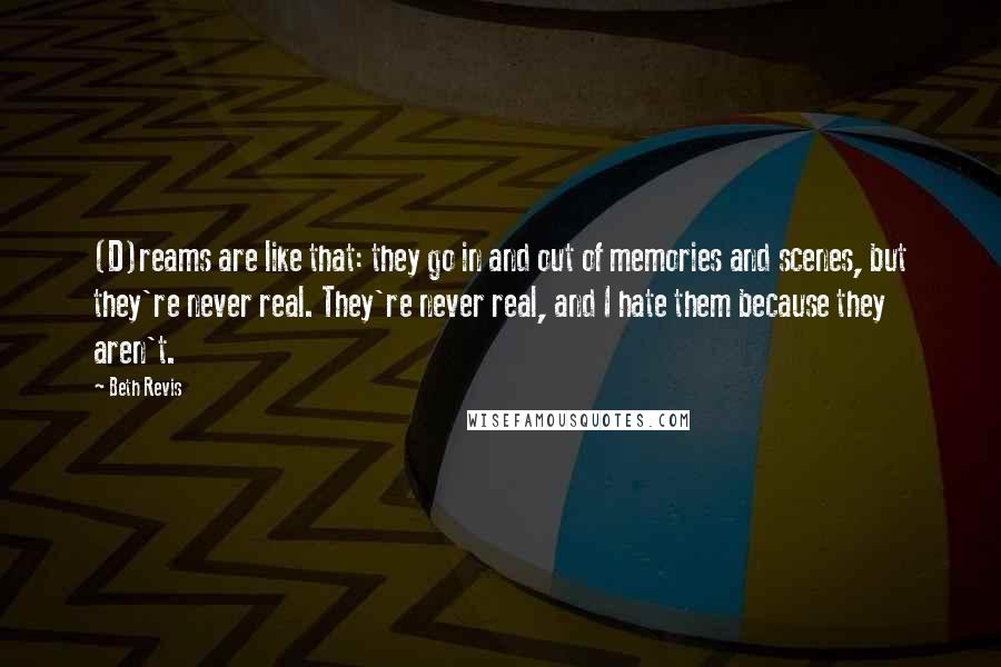 Beth Revis Quotes: (D)reams are like that: they go in and out of memories and scenes, but they're never real. They're never real, and I hate them because they aren't.