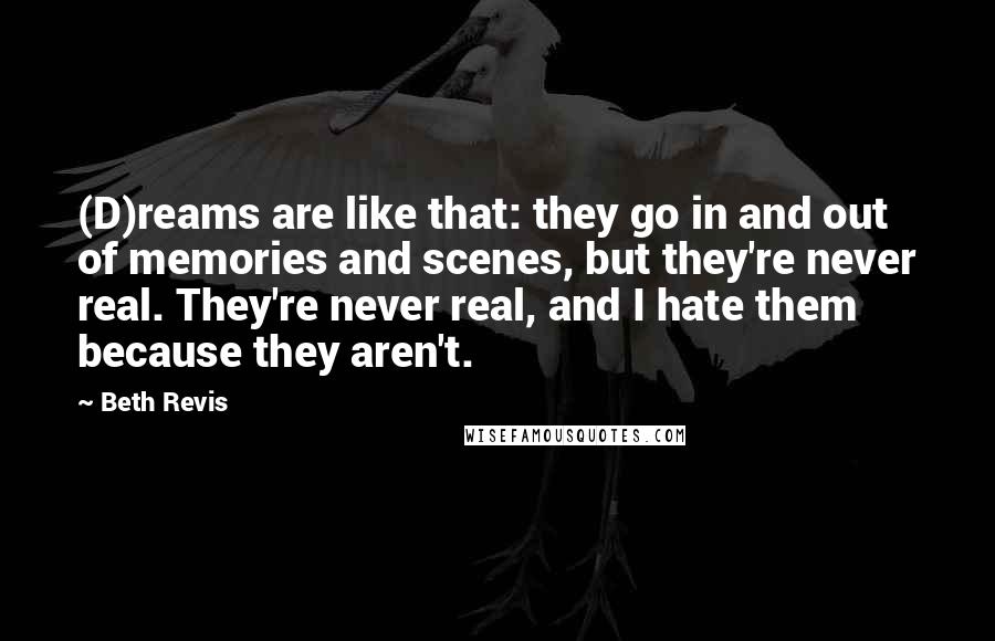 Beth Revis Quotes: (D)reams are like that: they go in and out of memories and scenes, but they're never real. They're never real, and I hate them because they aren't.