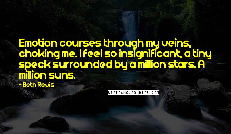 Beth Revis Quotes: Emotion courses through my veins, choking me. I feel so insignificant, a tiny speck surrounded by a million stars. A million suns.