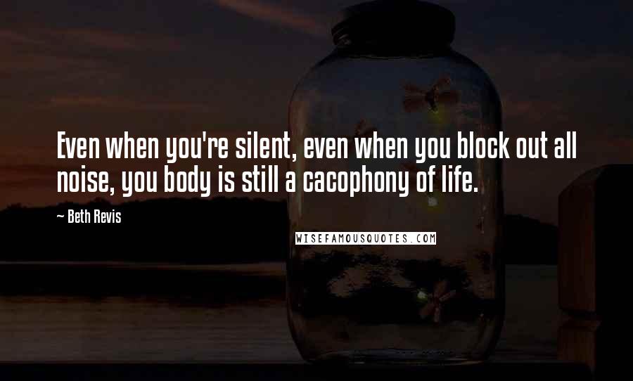 Beth Revis Quotes: Even when you're silent, even when you block out all noise, you body is still a cacophony of life.