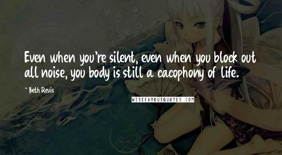 Beth Revis Quotes: Even when you're silent, even when you block out all noise, you body is still a cacophony of life.