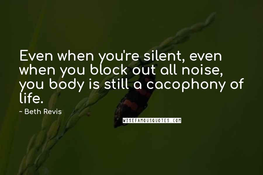 Beth Revis Quotes: Even when you're silent, even when you block out all noise, you body is still a cacophony of life.