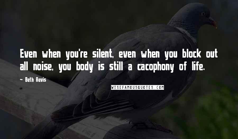 Beth Revis Quotes: Even when you're silent, even when you block out all noise, you body is still a cacophony of life.