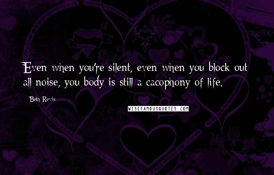 Beth Revis Quotes: Even when you're silent, even when you block out all noise, you body is still a cacophony of life.