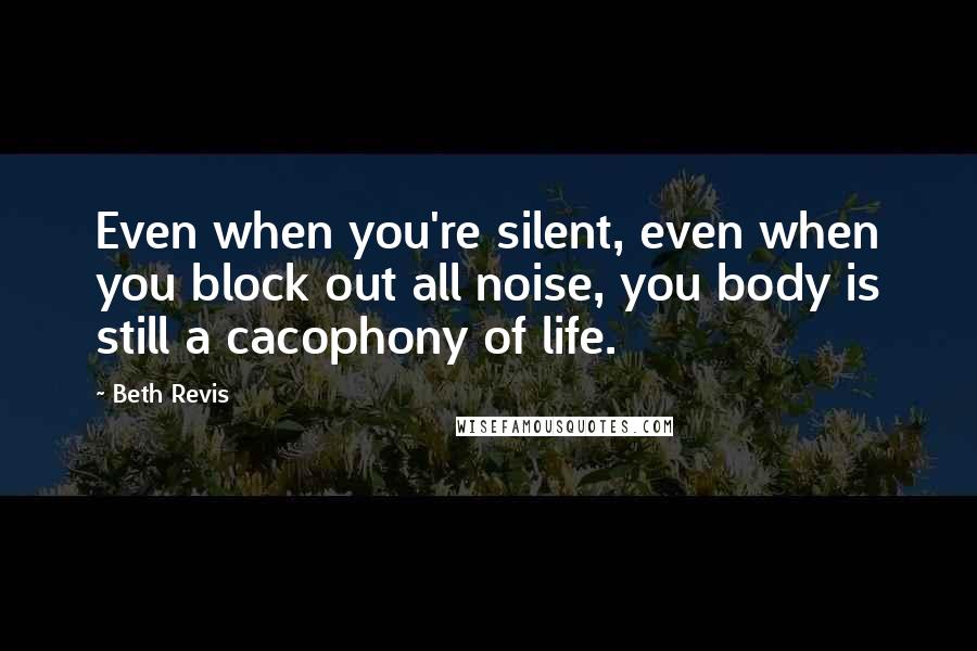 Beth Revis Quotes: Even when you're silent, even when you block out all noise, you body is still a cacophony of life.