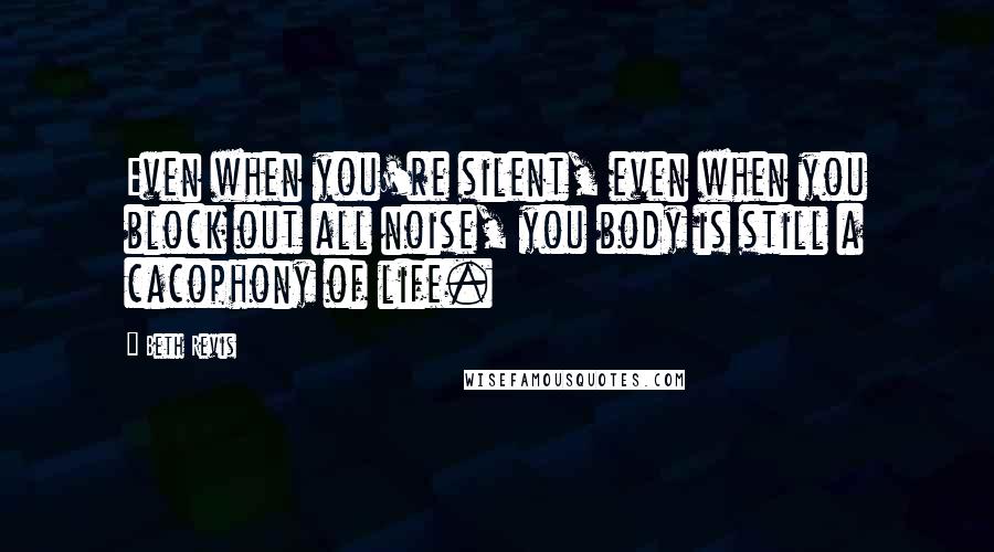 Beth Revis Quotes: Even when you're silent, even when you block out all noise, you body is still a cacophony of life.