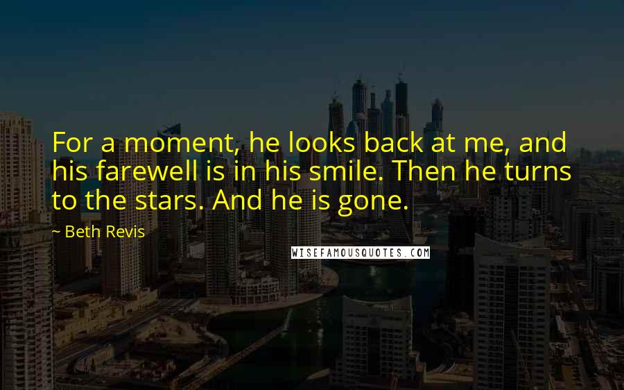 Beth Revis Quotes: For a moment, he looks back at me, and his farewell is in his smile. Then he turns to the stars. And he is gone.