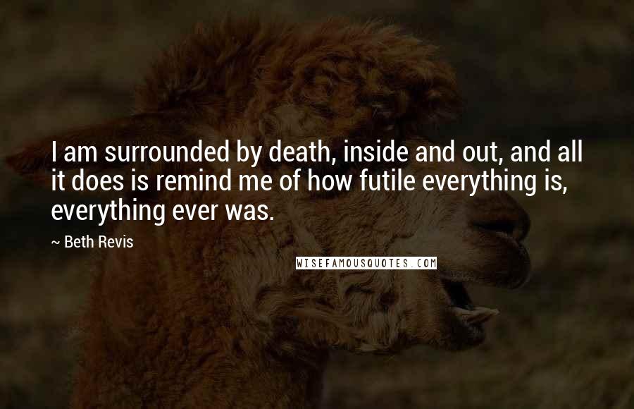 Beth Revis Quotes: I am surrounded by death, inside and out, and all it does is remind me of how futile everything is, everything ever was.