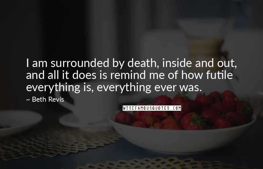 Beth Revis Quotes: I am surrounded by death, inside and out, and all it does is remind me of how futile everything is, everything ever was.