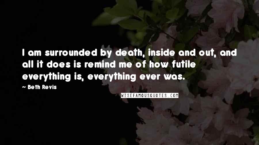 Beth Revis Quotes: I am surrounded by death, inside and out, and all it does is remind me of how futile everything is, everything ever was.