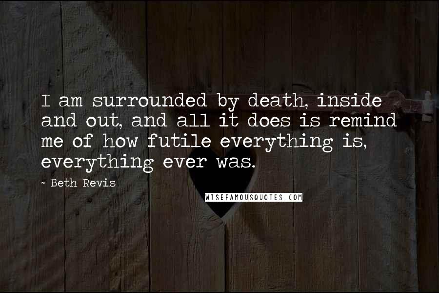 Beth Revis Quotes: I am surrounded by death, inside and out, and all it does is remind me of how futile everything is, everything ever was.