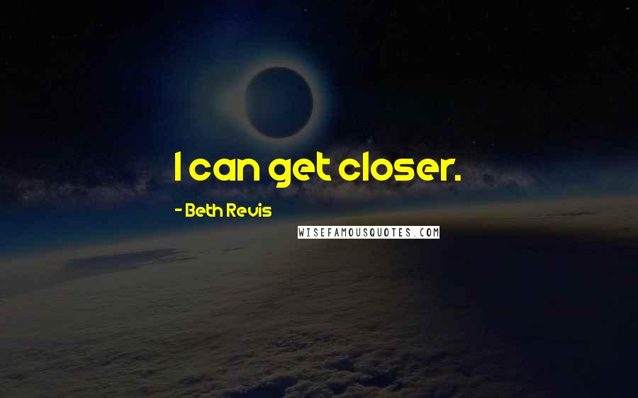 Beth Revis Quotes: I can get closer.