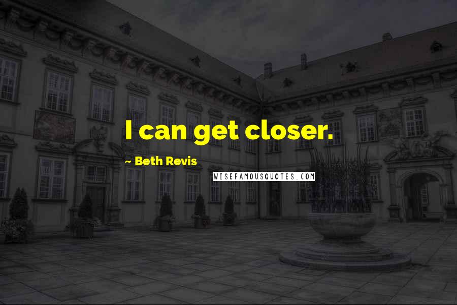 Beth Revis Quotes: I can get closer.