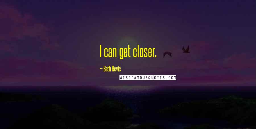Beth Revis Quotes: I can get closer.