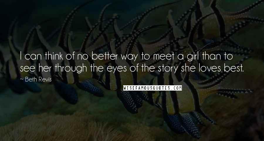 Beth Revis Quotes: I can think of no better way to meet a girl than to see her through the eyes of the story she loves best.