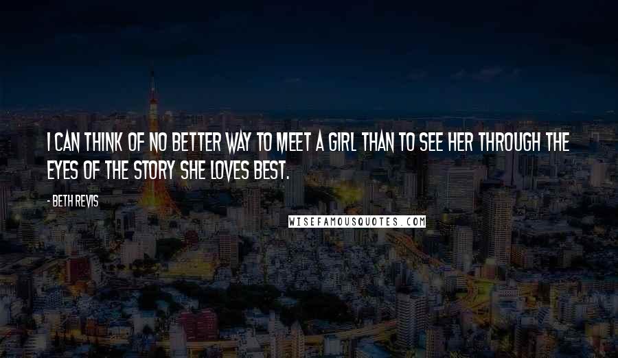 Beth Revis Quotes: I can think of no better way to meet a girl than to see her through the eyes of the story she loves best.