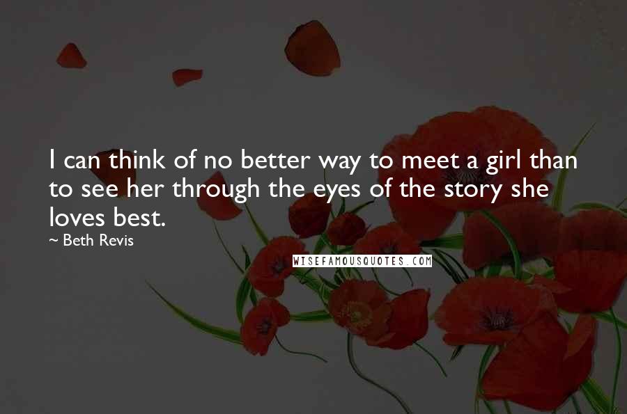 Beth Revis Quotes: I can think of no better way to meet a girl than to see her through the eyes of the story she loves best.