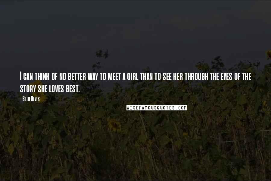 Beth Revis Quotes: I can think of no better way to meet a girl than to see her through the eyes of the story she loves best.