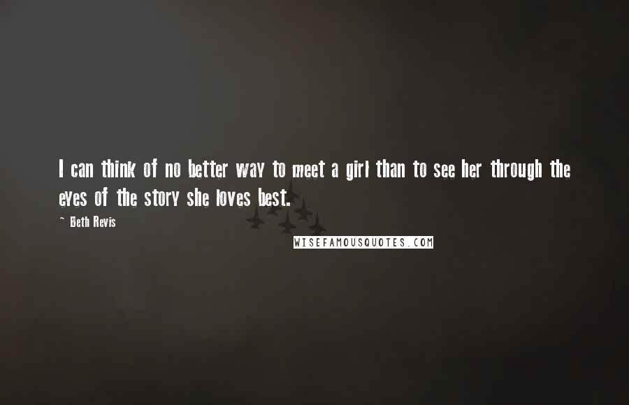 Beth Revis Quotes: I can think of no better way to meet a girl than to see her through the eyes of the story she loves best.