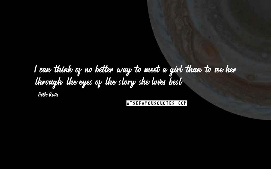 Beth Revis Quotes: I can think of no better way to meet a girl than to see her through the eyes of the story she loves best.