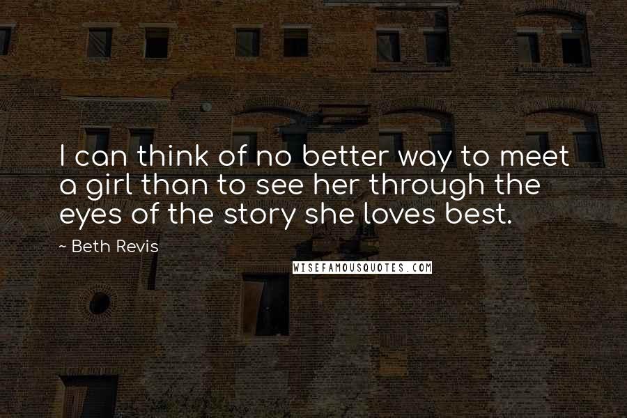 Beth Revis Quotes: I can think of no better way to meet a girl than to see her through the eyes of the story she loves best.