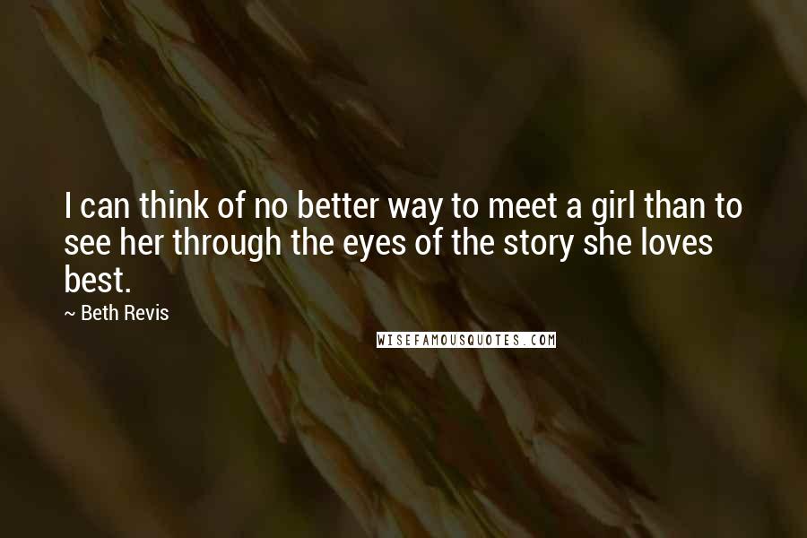 Beth Revis Quotes: I can think of no better way to meet a girl than to see her through the eyes of the story she loves best.
