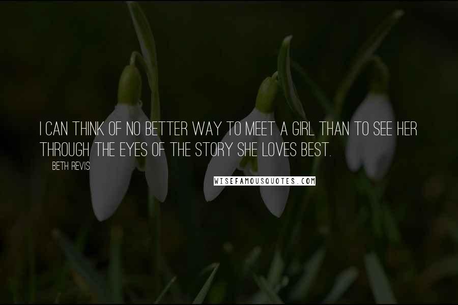 Beth Revis Quotes: I can think of no better way to meet a girl than to see her through the eyes of the story she loves best.