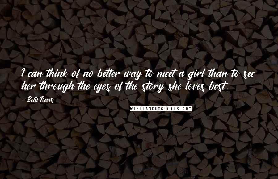 Beth Revis Quotes: I can think of no better way to meet a girl than to see her through the eyes of the story she loves best.