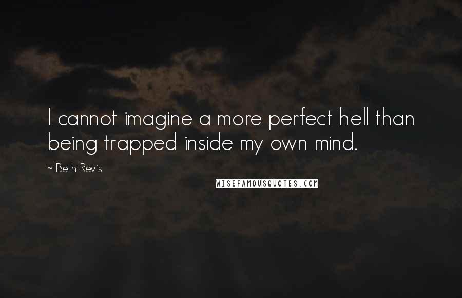 Beth Revis Quotes: I cannot imagine a more perfect hell than being trapped inside my own mind.