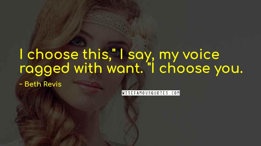 Beth Revis Quotes: I choose this," I say, my voice ragged with want. "I choose you.