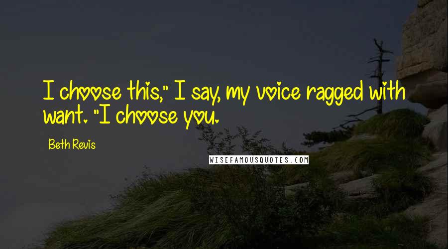 Beth Revis Quotes: I choose this," I say, my voice ragged with want. "I choose you.