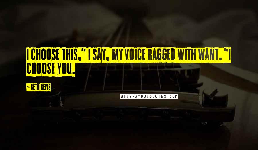 Beth Revis Quotes: I choose this," I say, my voice ragged with want. "I choose you.