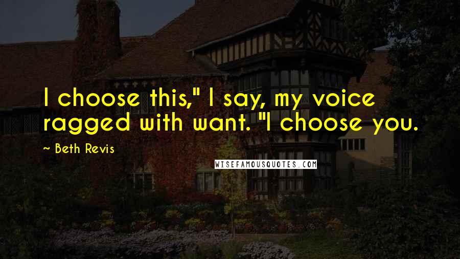 Beth Revis Quotes: I choose this," I say, my voice ragged with want. "I choose you.