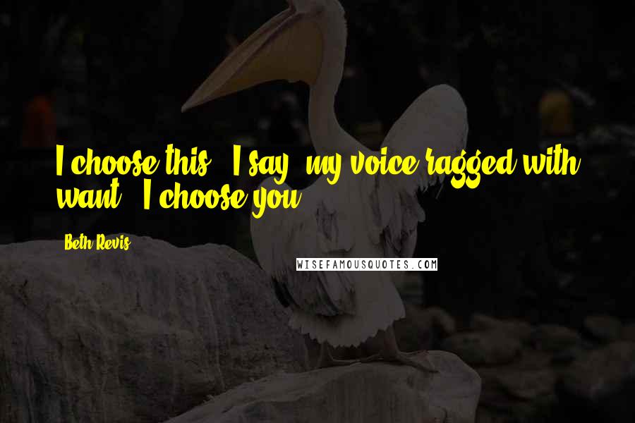 Beth Revis Quotes: I choose this," I say, my voice ragged with want. "I choose you.