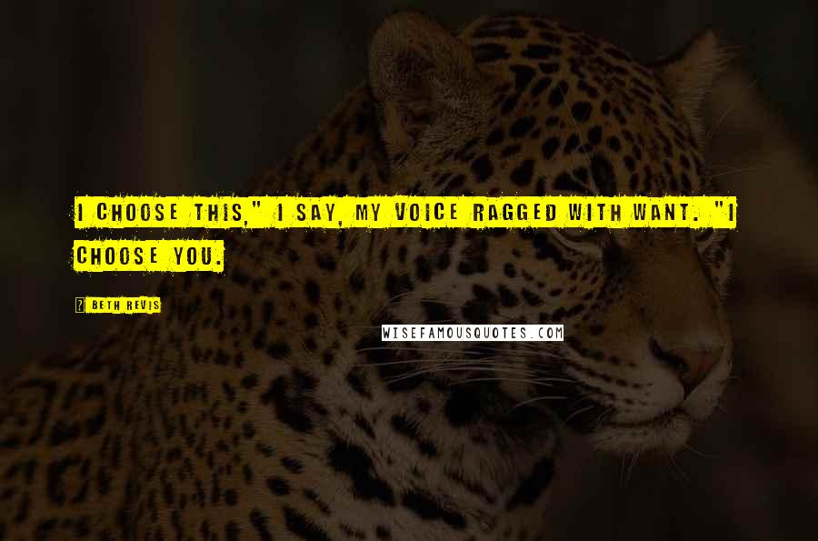 Beth Revis Quotes: I choose this," I say, my voice ragged with want. "I choose you.