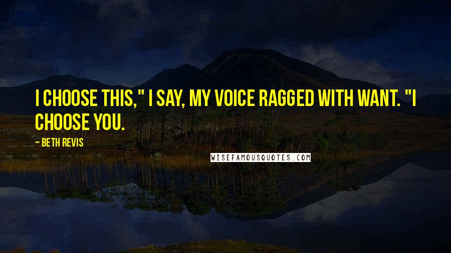 Beth Revis Quotes: I choose this," I say, my voice ragged with want. "I choose you.