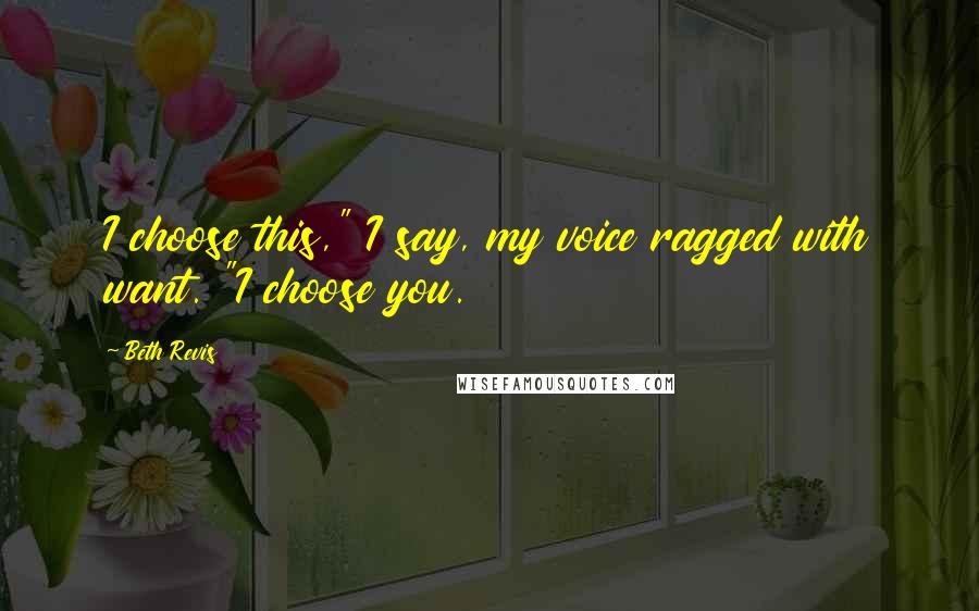 Beth Revis Quotes: I choose this," I say, my voice ragged with want. "I choose you.