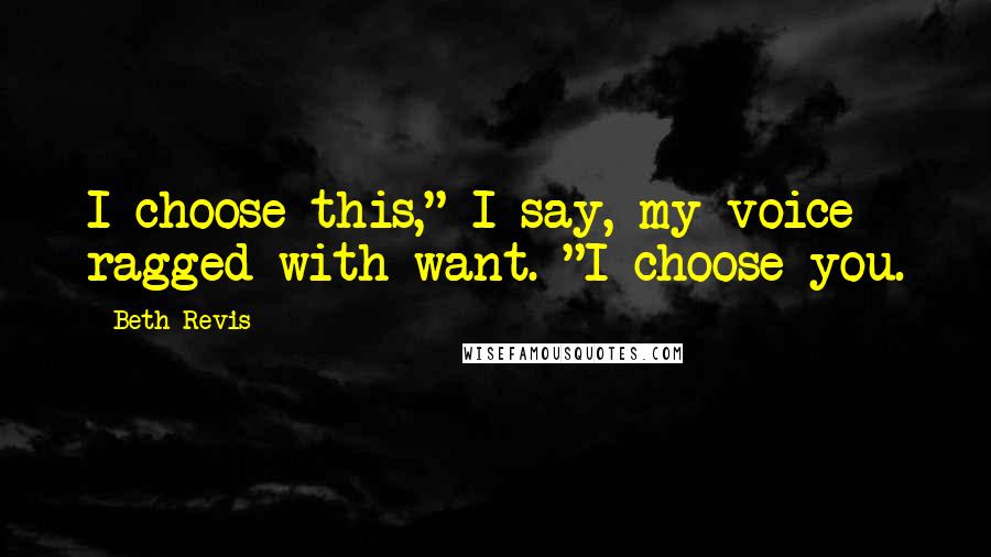 Beth Revis Quotes: I choose this," I say, my voice ragged with want. "I choose you.
