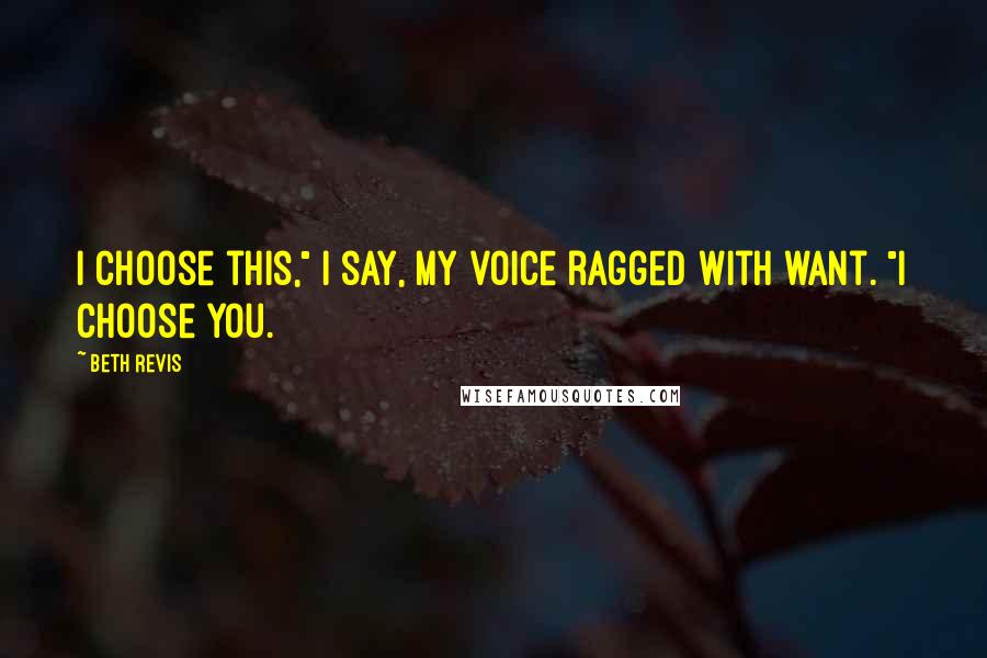 Beth Revis Quotes: I choose this," I say, my voice ragged with want. "I choose you.