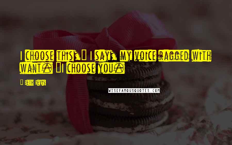 Beth Revis Quotes: I choose this," I say, my voice ragged with want. "I choose you.